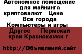 Автономное помещение для майнинга криптовалют › Цена ­ 1 - Все города Компьютеры и игры » Другое   . Пермский край,Краснокамск г.